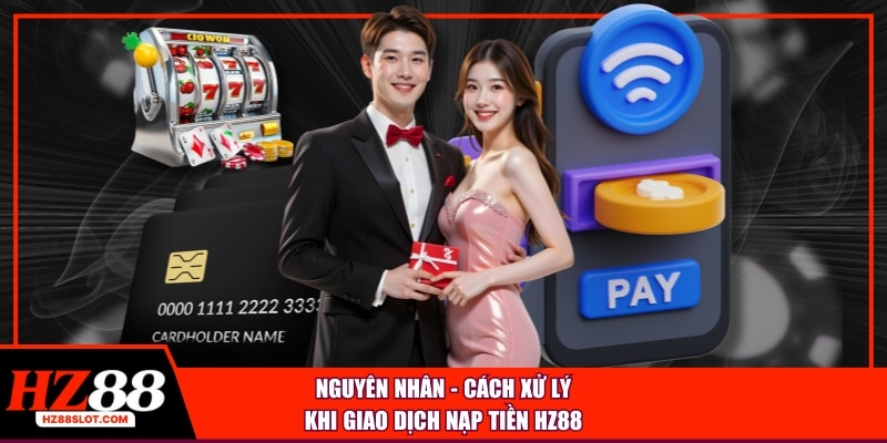 Nguyên nhân - cách xử lý khi giao dịch nạp tiền HZ88