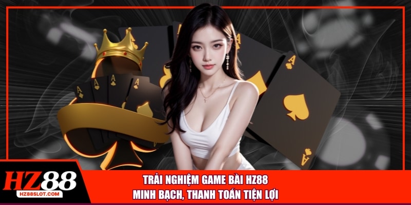 Trải nghiệm game bài HZ88 minh bạch, thanh toán tiện lợi